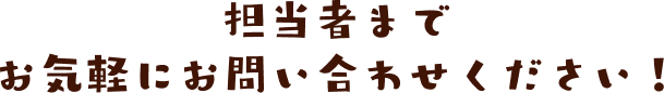 担当者までお気軽にお問い合わせください！